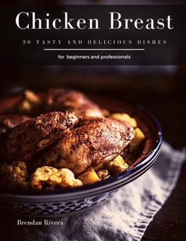 Chicken Breast: 30 tasty and delicious dishes