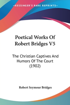 Paperback Poetical Works Of Robert Bridges V5: The Christian Captives And Humors Of The Court (1902) Book