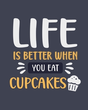 Life Is Better When You Eat Cupcakes: Cupcakes Gift for People Who Love Cake and Dessert - Funny Blank Lined Journal or Notebook