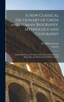 Hardcover A New Classical Dictionary of Greek and Roman Biography, Mythology and Geography: Partly Based Upon the Dictionary of Greek and Roman Biography and My Book
