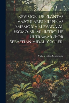 Revision De Plantas Vasculares Filipinas ?memoria Elevada Al Escmo. Sr. Ministro De Ultramar /por Sebastian Vidal Y Soler. (Spanish Edition)