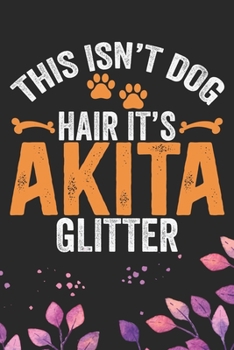 This Isn't Dog Hair It's Akita Glitter: Cool Akita Dog Journal Notebook - Akita Puppy Lover Gifts – Funny Akita Dog Notebook - Akita Owner Gifts. 6 x 9 in 120 pages
