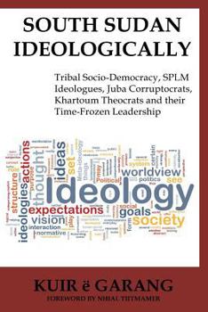 Paperback South Sudan Ideologically: Tribal Socio-Democracy, SPLM Ideologues, Juba Corruptocrats, Khartoum Theocrats and their Time-Frozen Leadership Book