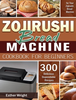 Hardcover Zojirushi Bread Machine Cookbook for Beginners: 300 Delicious Dependable Recipes for Your Zojirushi Bread Machine Book