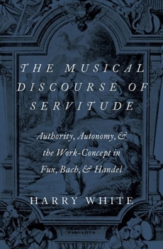 Hardcover The Musical Discourse of Servitude: Authority, Autonomy, and the Work-Concept in Fux, Bach and Handel Book