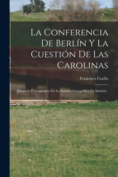La Conferencia De Berlín Y La Cuestión De Las Carolinas: Discursos Pronunciados En La Sociedad Geográfica De Madrid