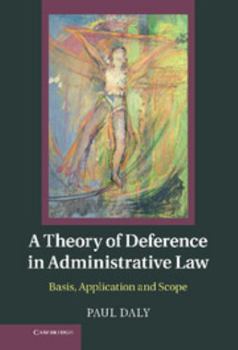 Hardcover A Theory of Deference in Administrative Law: Basis, Application and Scope Book