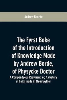 Paperback The fyrst boke of the introduction of knowledge made by Andrew Borde, of physycke doctor. A compendyous regyment: or, A dyetary of helth made in Mount Book