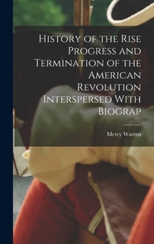 History of the Rise Progress and Termination of the American Revolution Interspersed With Biograp