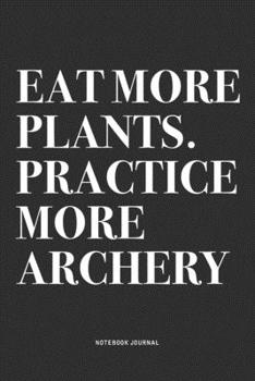 Eat More Plants. Practice More Archery: A 6x9 Inch Diary Notebook Journal With A Bold Text Font Slogan On A Matte Cover and 120 Blank Lined Pages Makes A Great Alternative To A Card