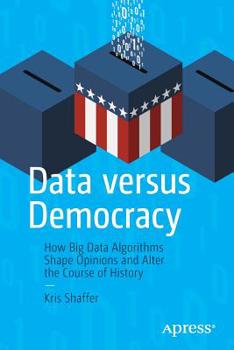 Paperback Data Versus Democracy: How Big Data Algorithms Shape Opinions and Alter the Course of History Book