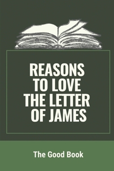 Paperback Reasons To Love The Letter Of James: The Good Book: Facts About The Book Of James Book