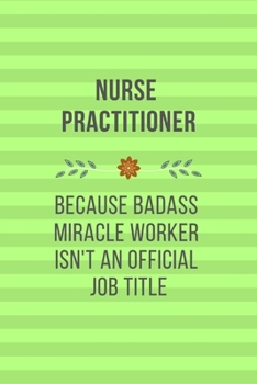 Nurse Practitioner Because Badass Miracle Worker Isn't An Official Job Title: Qoutes Notebook Christmas Gift for Nurse, Inspirational Thoughts and ... pages, 6"x9" Green Cover, Graduate Students