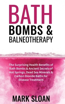 Bath Bombs and Balneotherapy: The Surprising Health Benefits of Bath Bombs & Ancient Secrets of Hot Springs, Dead Sea Minerals & Carbon Dioxide Baths