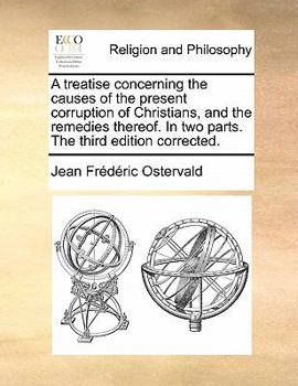 A treatise concerning the causes of the present corruption of Christians, and the remedies thereof. In two parts. ... The third edition corrected.
