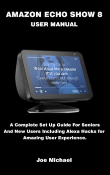 Paperback Amazon Echo Show 8 User Manual: A Complete Set Up Guide For Seniors And New Users Including Alexa Hacks For Amazing User Experience. Book