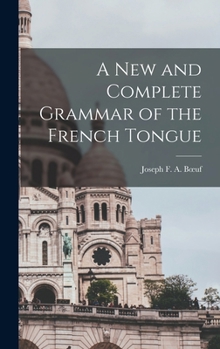 A New and Complete Grammar, of the French Tongue: In Which the Author Has Attempted to Reduce the Construction of the Language to Its Simplest Principles ...