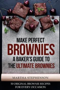 Make Perfect Brownies; A Baker's Guide to the Ultimate Brownies: 50 Original Brownie Recipes for Every Occasion