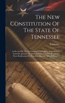 The New Constitution Of The State Of Tennessee: As Revised By The Convention Of Delegates, Assembled At Nashville, January 10, 1870. Submitted To The ... Or Rejection. Election, March 26, L870