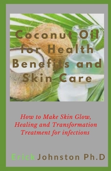 Coconut Oil for Health Benefits and Skin Care: How to Make Skin Glow, Healing and Transformation Treatment for Infections