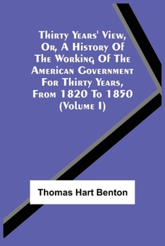 Paperback Thirty Years' View, Or, A History Of The Working Of The American Government For Thirty Years, From 1820 To 1850 (Volume I) Book