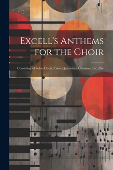 Paperback Excell's Anthems for the Choir: Consisting of Solos, Duets, Trios, Quartettes, Choruses, Etc., Etc Book