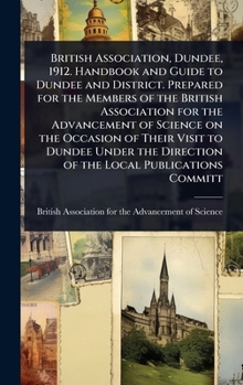 British Association, Dundee, 1912. Handbook and Guide to Dundee and District. Prepared for the Members of the British Association for the Advancement ... Direction of the Local Publications Committ
