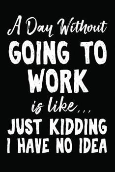 Paperback A Day Without Going to Work Is Like... Just Kidding I Have No Idea: Novelty Blank Notebook Journal Gift Book