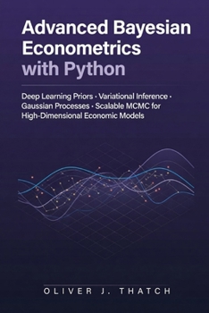 Paperback Advanced Bayesian Econometrics with Python: Deep Learning Priors, Variational Inference, Gaussian Processes, and Scalable MCMC for High-Dimensional Economic Models Book