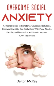 Paperback Overcome Social Anxiety: A Practical Guide to Symptoms, Causes and Solutions. Discover How YOU Can Easily Cope With Panic Attacks, Phobias, and Book