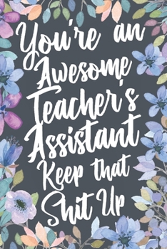 Paperback You're An Awesome Teacher's Assistant Keep That Shit Up: Funny Joke Appreciation & Encouragement Gift Idea for Teacher Assistants. Thank You Gag Noteb Book