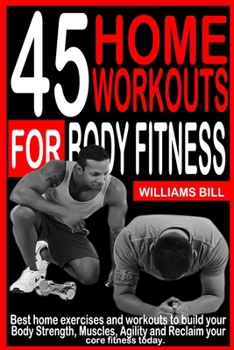 Paperback 45 Home Workouts for Body Fitness: Best Home Exercises and Workouts to build your Body, Strength, Muscles, Agility and To reclaim your core fitness to Book