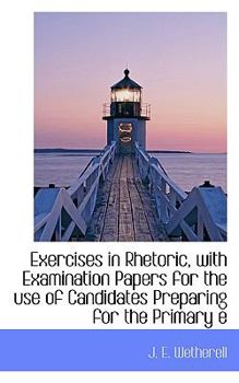 Exercises in Rhetoric, with Examination Papers for the Use of Candidates Preparing for the Primary E
