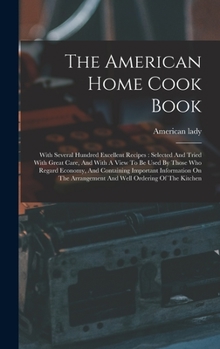 Hardcover The American Home Cook Book: With Several Hundred Excellent Recipes: Selected And Tried With Great Care, And With A View To Be Used By Those Who Re Book