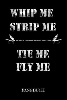 Whip Me, Strip Me Tie Me, Fly Me Fangbuch: Fliegenfischen Fangbuch Logbuch Anglerjournal Zum Angeln Mit Fangliste Schonzeiten Schonmasse 6x9 A5 ... Für Fliegenfischer Angler (German Edition)