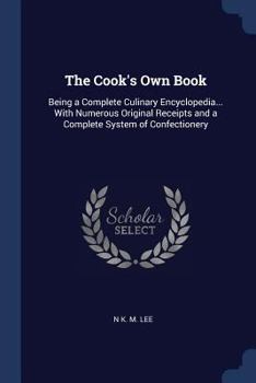 Paperback The Cook's Own Book: Being a Complete Culinary Encyclopedia... With Numerous Original Receipts and a Complete System of Confectionery Book