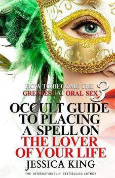 Paperback How to Become the Greatest at Oral Sex 3: Occult Guide to Placing a Spell on the Lover of your Life Book