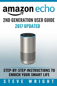 Paperback Amazon Echo: Amazon Echo 2nd Generation User Guide 2017 Updated: Step-By-Step Instructions To Enrich Your Smart Life (alexa, dot, e Book