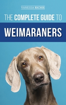 Hardcover The Complete Guide to Weimaraners: Finding, Selecting, Raising, Training, Feeding, Socializing, and Loving Your New Weimaraner Puppy Book