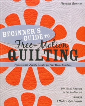 Paperback Beginner's Guide to Free-Motion Quilting: 50+ Visual Tutorials to Get You Started - Professional-Quality Results on Your Home Machine Book