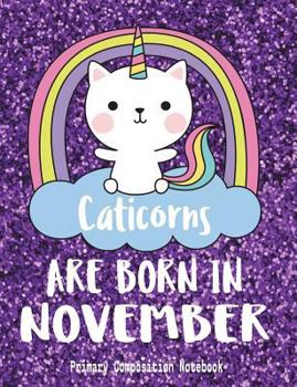 Primary Composition Notebook Caticorns Are Born in November: Cat Unicorns Wide Ruled Dashed Middle Line K-2 - Kindergarten Composition Book - Draw & Write Journal - Composition Notebook with Drawing S