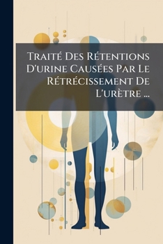 Paperback Traité Des Rétentions D'urine Causées Par Le Rétrécissement De L'urètre ... [French] Book
