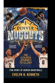 Denver Nuggets Book Guide: The Golden Journey To Glory (The Spirit of Denver Basketball)