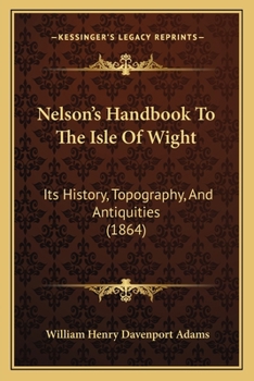 Nelson's Handbook to the Isle of Wight: Its History, Topography, and Antiquities ; with Notes Upon Its Principal Seats, Churches, Manorial Houses, ... ; Especially Adapted to the Wants O
