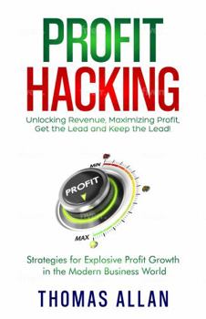 Profit Hacking: Unlocking Revenue, Maximizing Profit, Get the Lead and Keep the Lead! - Strategies for Explosive Profit Growth in the Modern Business World