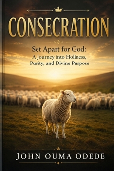 CONSECRATION: Set Apart for God: A Journey into Holiness, Purity, and Divine Purpose