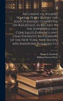 Hardcover Argument of Wilbert Warren Perry Before the Joint Standing Committee on Railroads, in Regard to the Suppressed and Concealed Earnings and Unauthorized Book