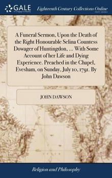Hardcover A Funeral Sermon, Upon the Death of the Right Honourable Selina Countess Dowager of Huntingdon, ... With Some Account of her Life and Dying Experience Book