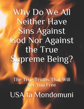 Paperback Why Do We All Neither Have Sins Against God Nor Against the True Supreme Being?: The True Truths that Will Set You Free Book
