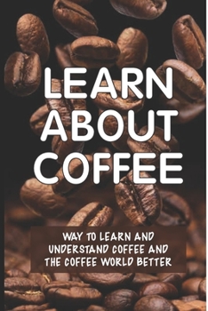 Paperback Learn About Coffee: Way To Learn And Understand Coffee And The Coffee World Better: Espresso Coffee Book